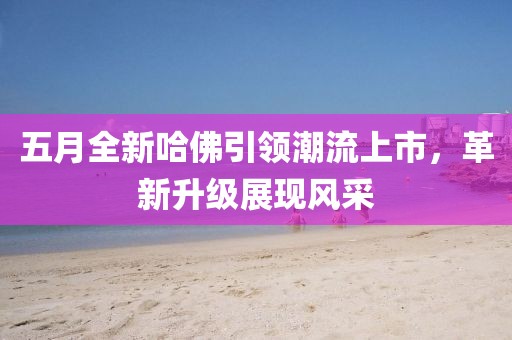 五月全新哈佛引领潮流上市，革新升级展现风采