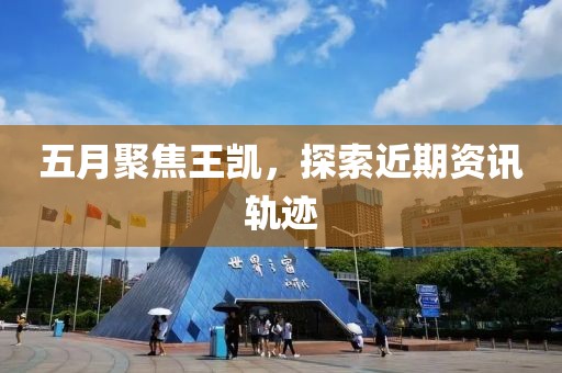 五月聚焦王凯，探索近期资讯轨迹