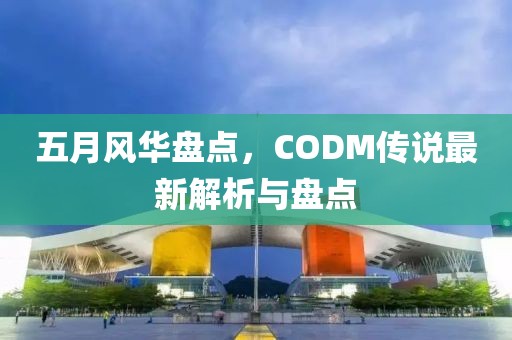 五月风华盘点，CODM传说最新解析与盘点