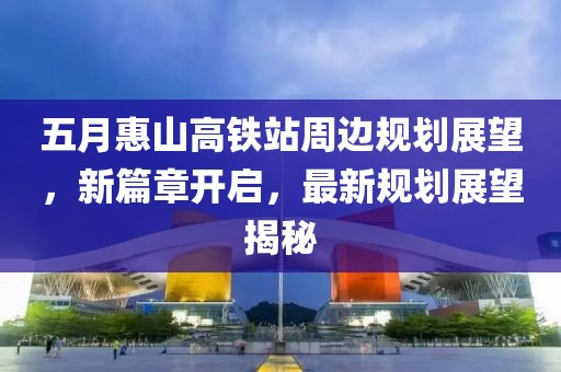 五月惠山高铁站周边规划展望，新篇章开启，最新规划展望揭秘