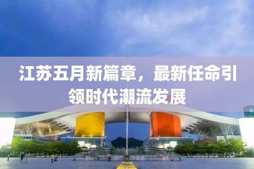 江苏五月新篇章，最新任命引领时代潮流发展