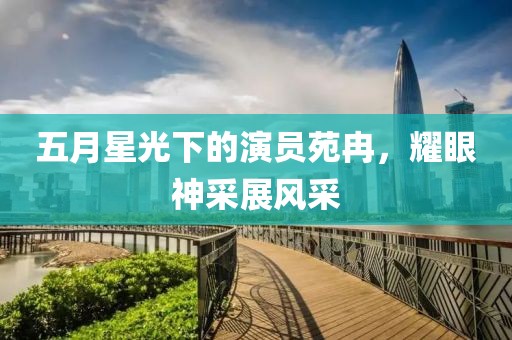 五月星光下的演员苑冉，耀眼神采展风采