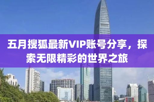 五月搜狐最新VIP账号分享，探索无限精彩的世界之旅