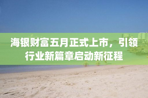 海银财富五月正式上市，引领行业新篇章启动新征程