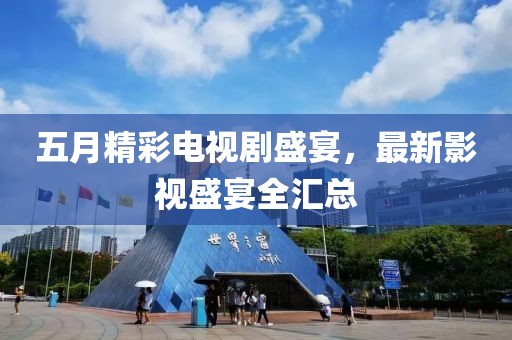 五月精彩电视剧盛宴，最新影视盛宴全汇总