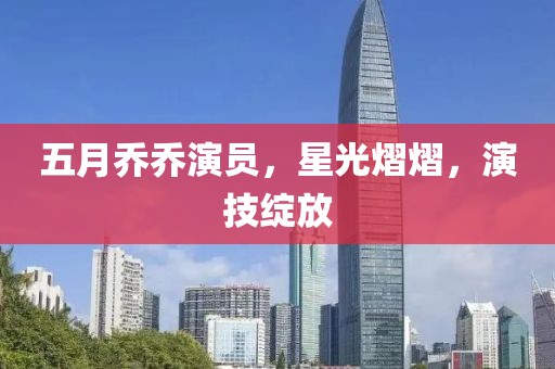 五月乔乔演员，星光熠熠，演技绽放
