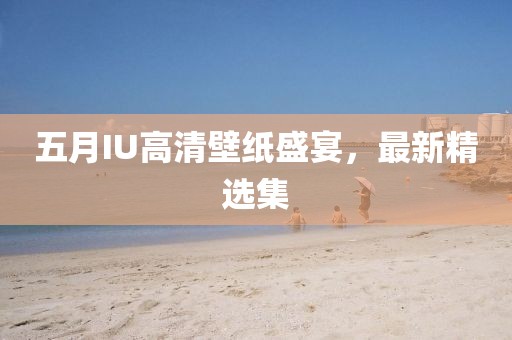 五月IU高清壁纸盛宴，最新精选集
