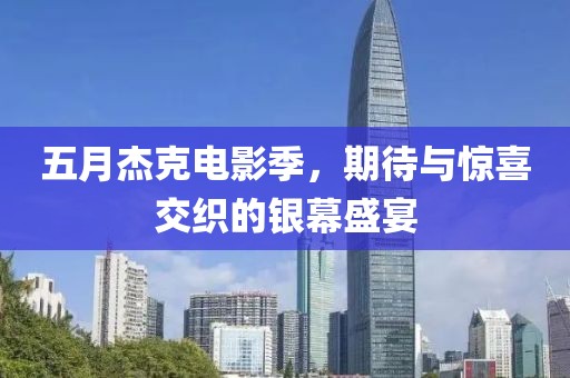 五月杰克电影季，期待与惊喜交织的银幕盛宴