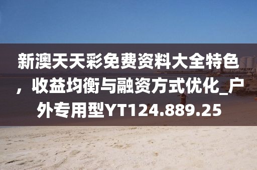 新澳天天彩免费资料大全特色，收益均衡与融资方式优化_户外专用型YT124.889.25