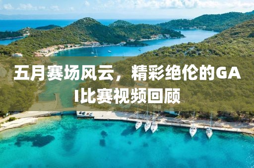 五月赛场风云，精彩绝伦的GAI比赛视频回顾