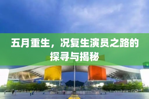 五月重生，况复生演员之路的探寻与揭秘
