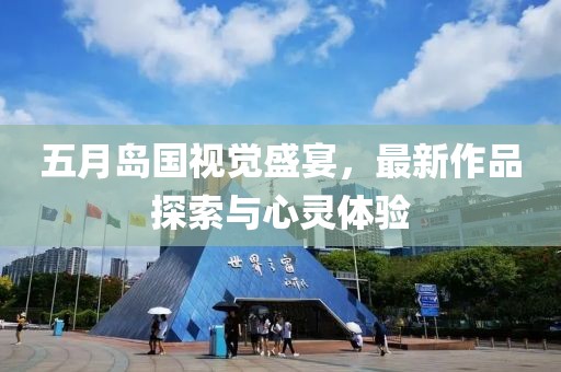 五月岛国视觉盛宴，最新作品探索与心灵体验