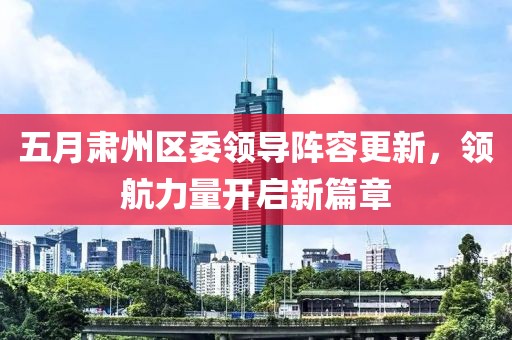 五月肃州区委领导阵容更新，领航力量开启新篇章