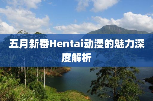 五月新番Hentai动漫的魅力深度解析