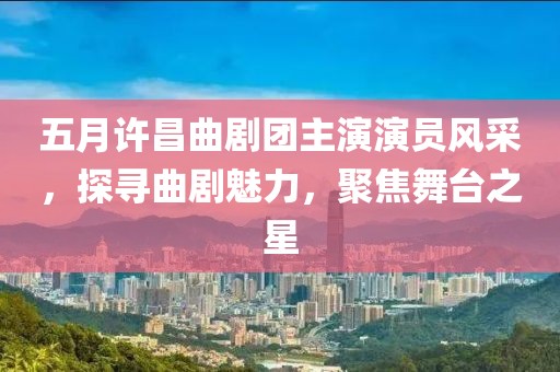 五月许昌曲剧团主演演员风采，探寻曲剧魅力，聚焦舞台之星