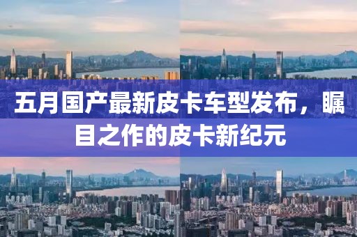 五月国产最新皮卡车型发布，瞩目之作的皮卡新纪元