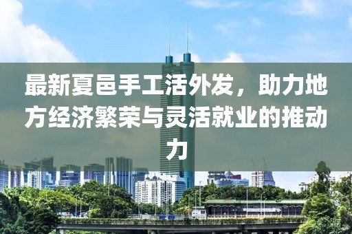 最新夏邑手工活外发，助力地方经济繁荣与灵活就业的推动力