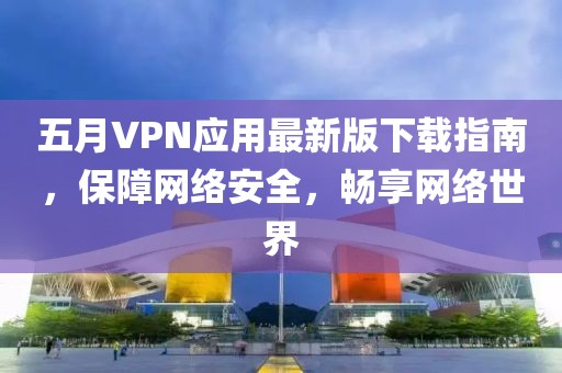 五月VPN应用最新版下载指南，保障网络安全，畅享网络世界