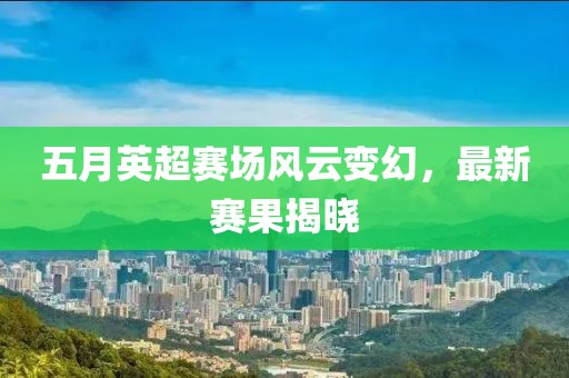五月英超赛场风云变幻，最新赛果揭晓