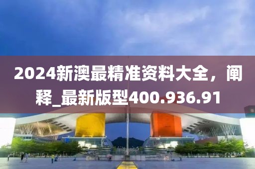 2024新澳最精准资料大全，阐释_最新版型400.936.91