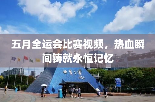 五月全运会比赛视频，热血瞬间铸就永恒记忆