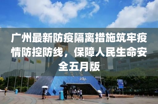 广州最新防疫隔离措施筑牢疫情防控防线，保障人民生命安全五月版