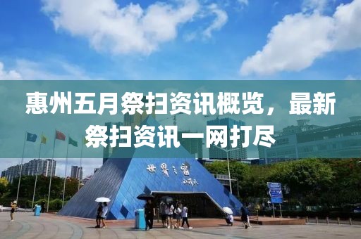惠州五月祭扫资讯概览，最新祭扫资讯一网打尽