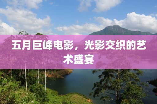 五月巨峰电影，光影交织的艺术盛宴