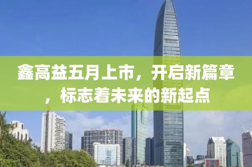 鑫高益五月上市，开启新篇章，标志着未来的新起点