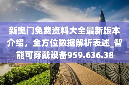 新奥门免费资料大全最新版本介绍，全方位数据解析表述_智能可穿戴设备959.636.38