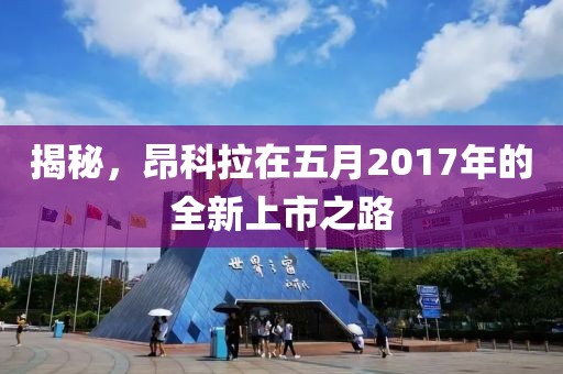 揭秘，昂科拉在五月2017年的全新上市之路