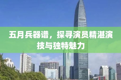 五月兵器谱，探寻演员精湛演技与独特魅力