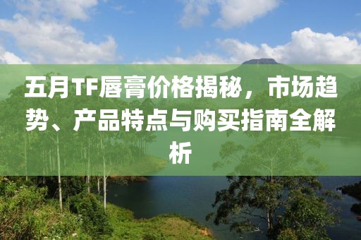 五月TF唇膏价格揭秘，市场趋势、产品特点与购买指南全解析