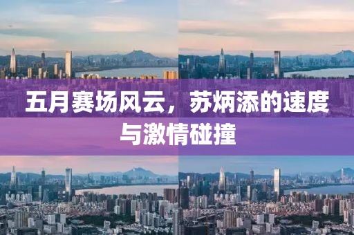 五月赛场风云，苏炳添的速度与激情碰撞