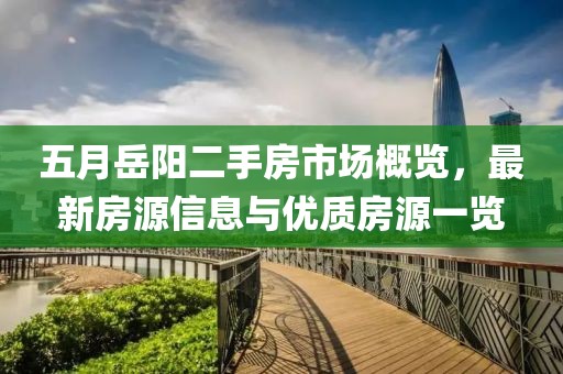 五月岳阳二手房市场概览，最新房源信息与优质房源一览