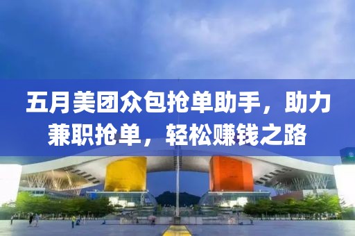 五月美团众包抢单助手，助力兼职抢单，轻松赚钱之路