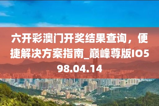 六开彩澳门开奖结果查询，便捷解决方案指南_巅峰尊版IO598.04.14