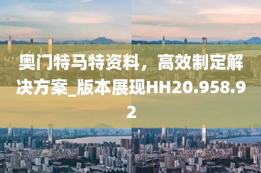 奥门特马特资料，高效制定解决方案_版本展现HH20.958.92