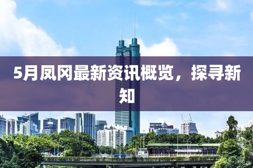 5月凤冈最新资讯概览，探寻新知
