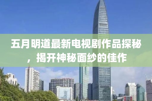 五月明道最新电视剧作品探秘，揭开神秘面纱的佳作