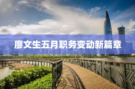 廖文生五月职务变动新篇章