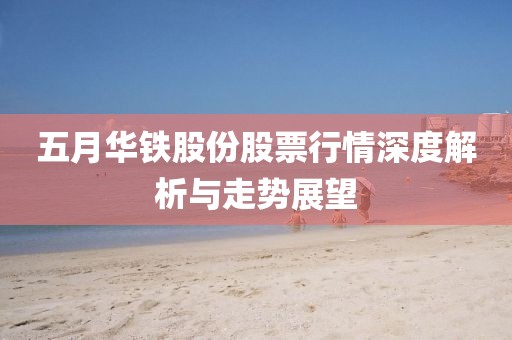 五月华铁股份股票行情深度解析与走势展望