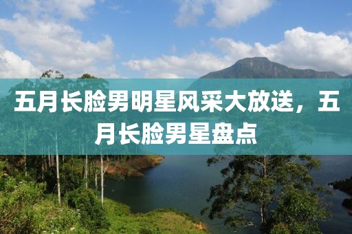 五月长脸男明星风采大放送，五月长脸男星盘点