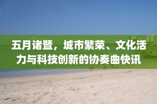 五月诸暨，城市繁荣、文化活力与科技创新的协奏曲快讯