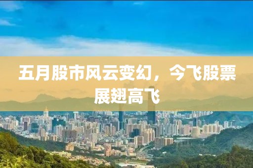 五月股市风云变幻，今飞股票展翅高飞