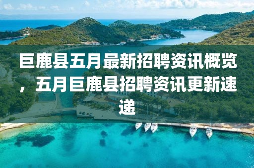 巨鹿县五月最新招聘资讯概览，五月巨鹿县招聘资讯更新速递