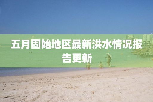 五月固始地区最新洪水情况报告更新