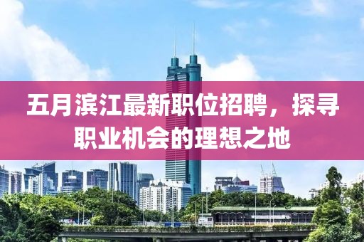 五月滨江最新职位招聘，探寻职业机会的理想之地