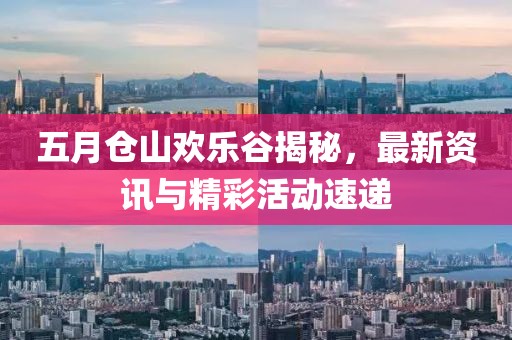 五月仓山欢乐谷揭秘，最新资讯与精彩活动速递