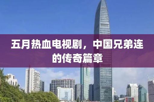 五月热血电视剧，中国兄弟连的传奇篇章